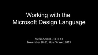 Working with the
Microsoft Design Language
Stefan Szakal – CEO, X3
November 20-21, How To Web 2013

 