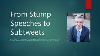 From Stump
Speeches to
Subtweets
POLITICAL COMMUNICATION IN THE ERA OF TRUMP
 