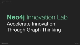 Neo4j Innovation Lab
Neo4j Innovation Lab
Accelerate Innovation
Through Graph Thinking
A PARADIGM SHIFT IN MINDSET
 