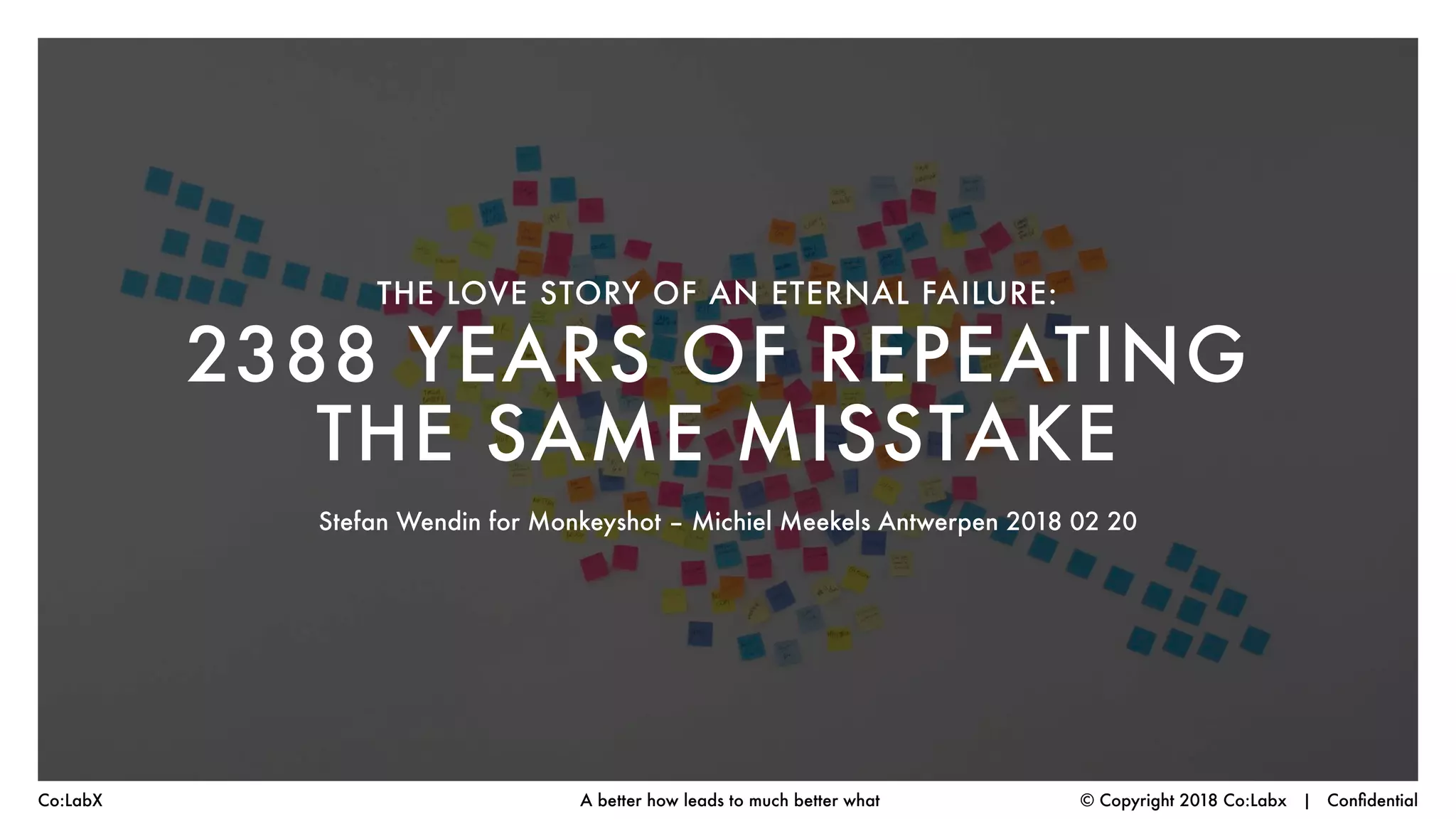 © Copyright 2018 Co:Labx | ConfidentialA better how leads to much better whatCo:LabX
THE LOVE STORY OF AN ETERNAL FAILURE:
2388 YEARS OF REPEATING
THE SAME MISSTAKE
Stefan Wendin for Monkeyshot – Michiel Meekels Antwerpen 2018 02 20