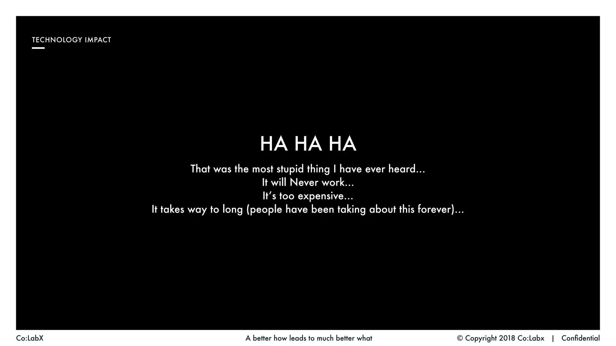 © Copyright 2018 Co:Labx | ConfidentialA better how leads to much better whatCo:LabX
TECHNOLOGY IMPACT
That was the most stupid thing I have ever heard…
It will Never work…
It’s too expensive…
It takes way to long (people have been taking about this forever)…
HA HA HA