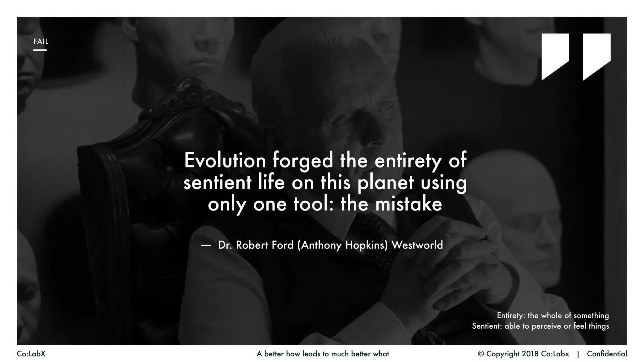 Evolution forged the entirety of
sentient life on this planet using
only one tool: the mistake
― Dr. Robert Ford (Anthony Hopkins) Westworld
© Copyright 2018 Co:Labx | ConfidentialA better how leads to much better whatCo:LabX
FAIL
Entirety: the whole of something
Sentient: able to perceive or feel things