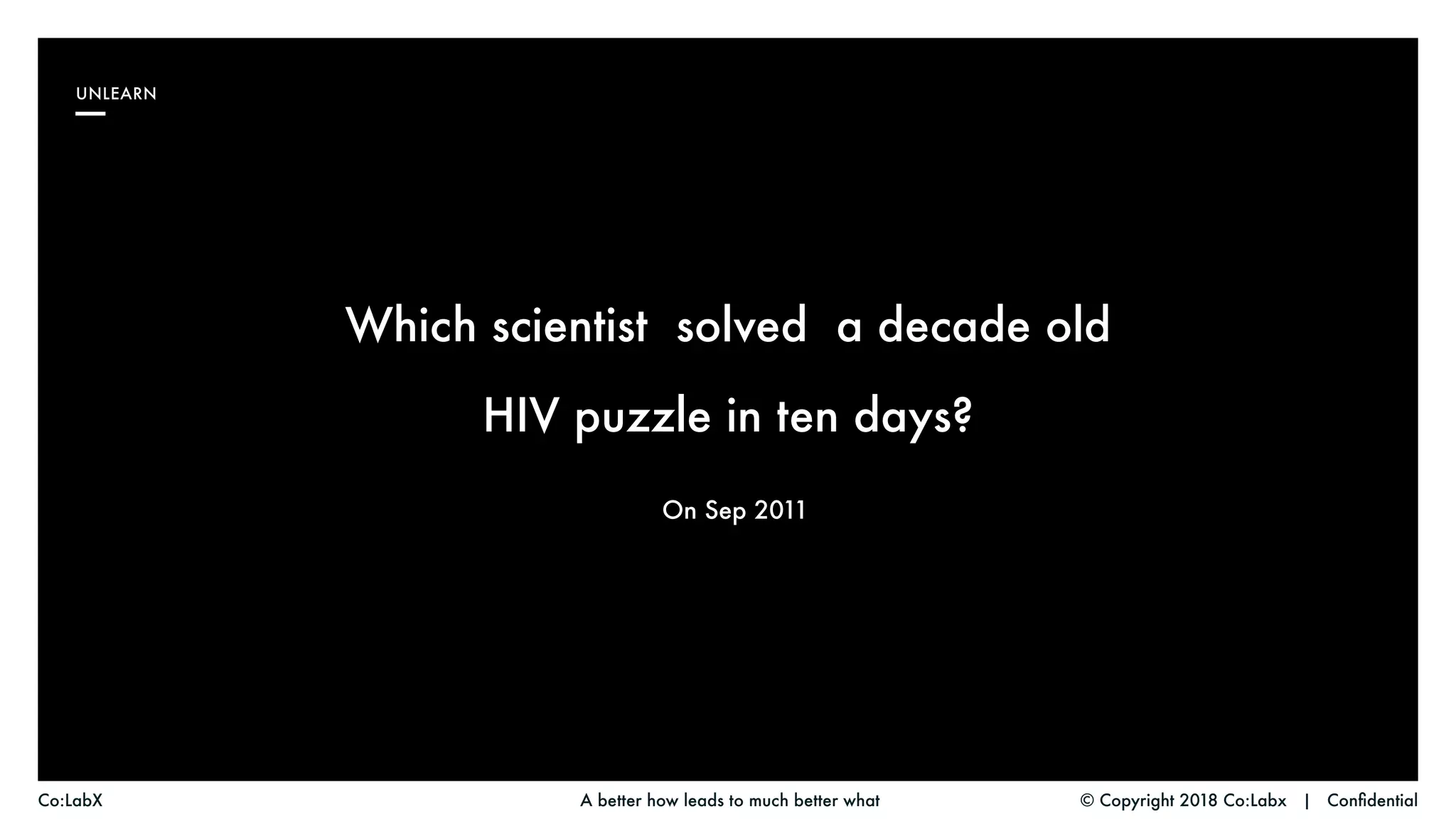 © Copyright 2018 Co:Labx | ConfidentialA better how leads to much better whatCo:LabX
UNLEARN
Which scientist solved a decade old
HIV puzzle in ten days?
On Sep 2011