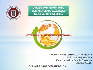 Alumna: Pérez Stefany. C.I: 20.323.464 
Prof.: Rosmary Mendoza 
Curso: Introducción a la Economía 
Sección: SAIA C 
CABUDARE, 29 DE OCTUBRE DE 2014  