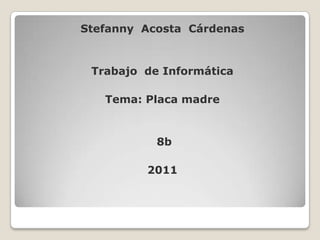 Stefanny  Acosta  Cárdenas Trabajo  de Informática Tema: Placa madre  8b 2011 