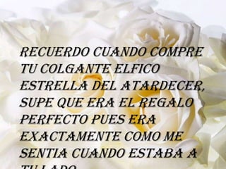 Recuerdo cuando compre
tu colgante elfico
Estrella del atardecer,
supe que era el regalo
perfecto pues era
exactamente como me
sentia cuando estaba a
 