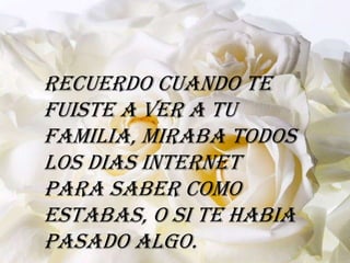 Recuerdo cuando te
fuiste a ver a tu
familia, miraba todos
los dias internet
para saber como
estabas, o si te habia
pasado algo.
 