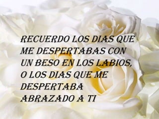 Recuerdo los dias que
me despertabas con
un beso en los labios,
o los dias que me
despertaba
abrazado a ti
 