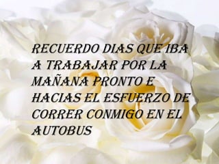 Recuerdo dias que iba
a trabajar por la
mañana pronto e
hacias el esfuerzo de
correr conmigo en el
autobus
 