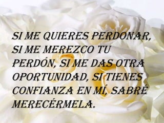 Si me quieres perdonar,
si me merezco tu
perdón, si me das otra
oportunidad, si tienes
confianza en mí, sabré
merecérmela.
 