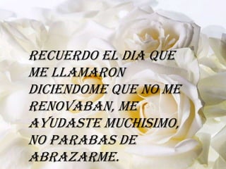 Recuerdo el dia que
me llamaron
diciendome que no me
renovaban, me
ayudaste muchisimo,
no parabas de
abrazarme.
 