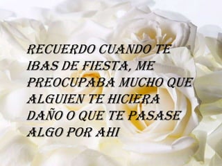 Recuerdo cuando te
ibas de fiesta, me
preocupaba mucho que
alguien te hiciera
daño o que te pasase
algo por ahi
 