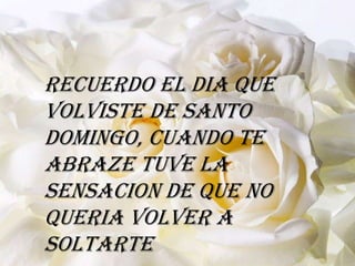 Recuerdo el dia que
volviste de Santo
Domingo, cuando te
abraze tuve la
sensacion de que no
queria volver a
soltarte
 