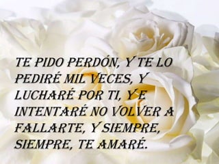 Te pido perdón, y te lo
pediré mil veces, y
lucharé por ti, y e
intentaré no volver a
fallarte, y siempre,
siempre, te amaré.
 