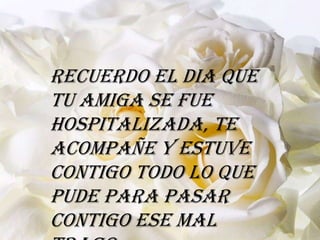 Recuerdo el dia que
tu amiga se fue
hospitalizada, te
acompañe y estuve
contigo todo lo que
pude para pasar
contigo ese mal
 