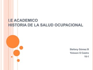 I.E ACADEMICO
HISTORIA DE LA SALUD OCUPACIONAL




                          Stefany Gómez B
                          Yeisson S Castro
                                      10-1
 