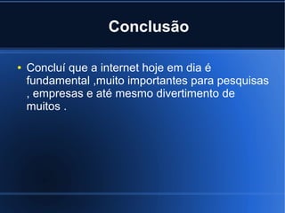 Conclusão 
● Concluí que a internet hoje em dia é 
fundamental ,muito importantes para pesquisas 
, empresas e até mesmo divertimento de 
muitos . 
