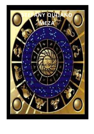STEFANY QUIJANO
MEZA
La astrología china es la astrología del
calendario chino, particularmente sus
12 ciclos anuales de animales,
conocidos como zodiaco chino. Este
sistema de adivinación se deriva de las
características principales del sistema:
el zodiaco, los cinco elementos del
pensamiento chino, los ciclos del
calendario basados en la astronomía y
la religión china antigua.
 