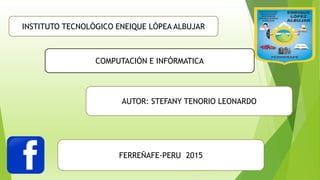 INSTITUTO TECNOLÓGICO ENEIQUE LÓPEA ALBUJAR
COMPUTACIÓN E INFÓRMATICA
AUTOR: STEFANY TENORIO LEONARDO
FERREÑAFE-PERU 2015
 