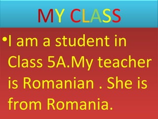 MY CLASS
•I am a student in
Class 5A.My teacher
is Romanian . She is
from Romania.

 