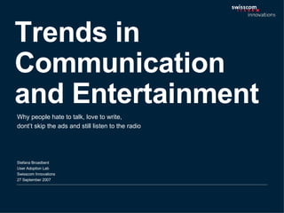 Trends in Communication and Entertainment Stefana Broadbent User Adoption Lab Swisscom Innovations  27 September 2007 Why people hate to talk, love to write,  dont’t skip the ads and still listen to the radio 