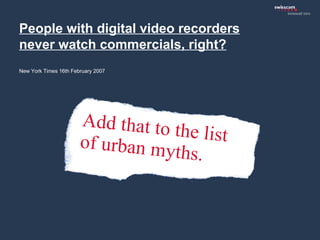 People with digital video recorders never watch commercials, right?   New York Times 16th February 2007 Add that to the li...