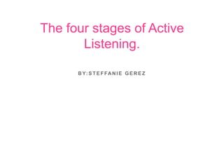 By:Steffanie GEREZ The four stages of Active Listening. 