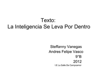 Texto:
La Inteligencia Se Leva Por Dentro


                 Steffanny Vanegas
                Andres Felipe Vasco
                               9°B
                              2012
                   I.E La Salle De Campoamor
 