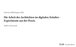 Die Arbeit des Architekten im digitalen Zeitalter -
Experimente aus der Praxis
Schweizer BIM Kongress 2016
Steffen Lemmerzahl
 