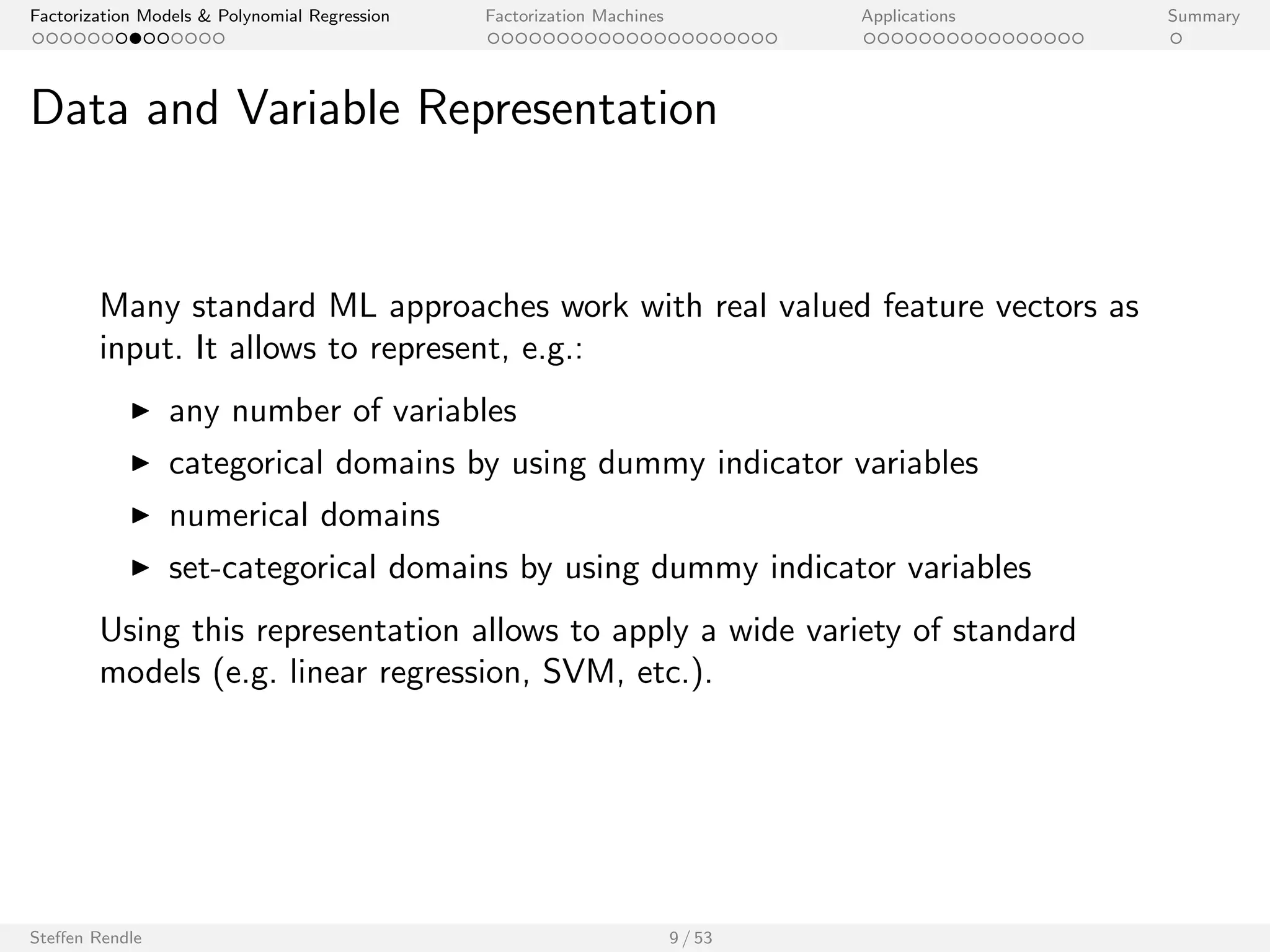 Factorization Models  Polynomial Regression Factorization Machines Applications Summary 
Outline 
Factorization Models  Polynomial Regression 
Factorization Models 
Linear/ Polynomial Regression 
Comparison 
Factorization Machines 
Applications 
Summary 
Steen Rendle 8 / 53 
 