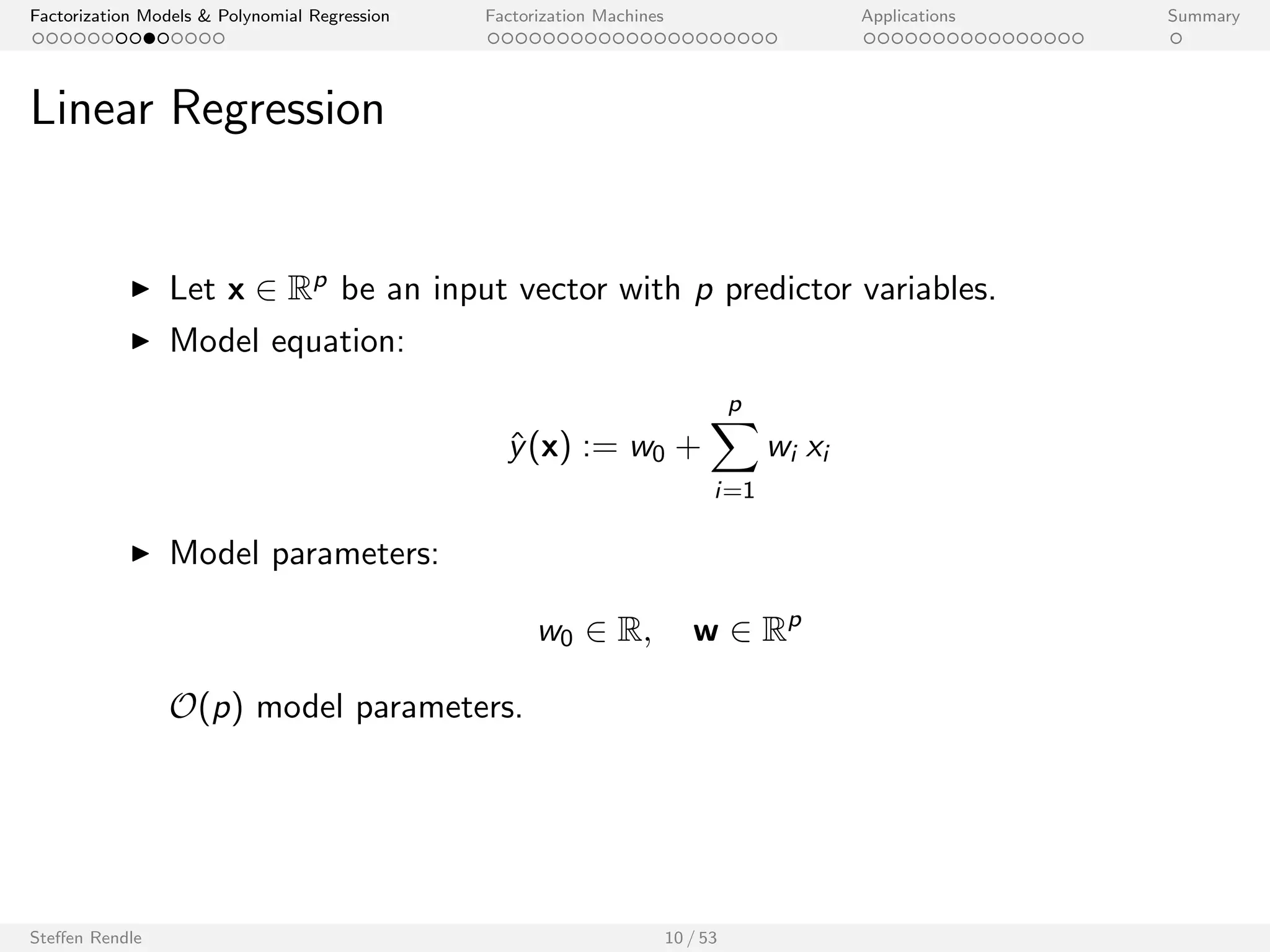 Factorization Models  Polynomial Regression Factorization Machines Applications Summary 
Data and Variable Representation 
Many standard ML approaches work with real valued feature vectors as 
input. It allows to represent, e.g.: 
I any number of variables 
I categorical domains by using dummy indicator variables 
I numerical domains 
I set-categorical domains by using dummy indicator variables 
Using this representation allows to apply a wide variety of standard 
models (e.g. linear regression, SVM, etc.). 
Steen Rendle 9 / 53 
 