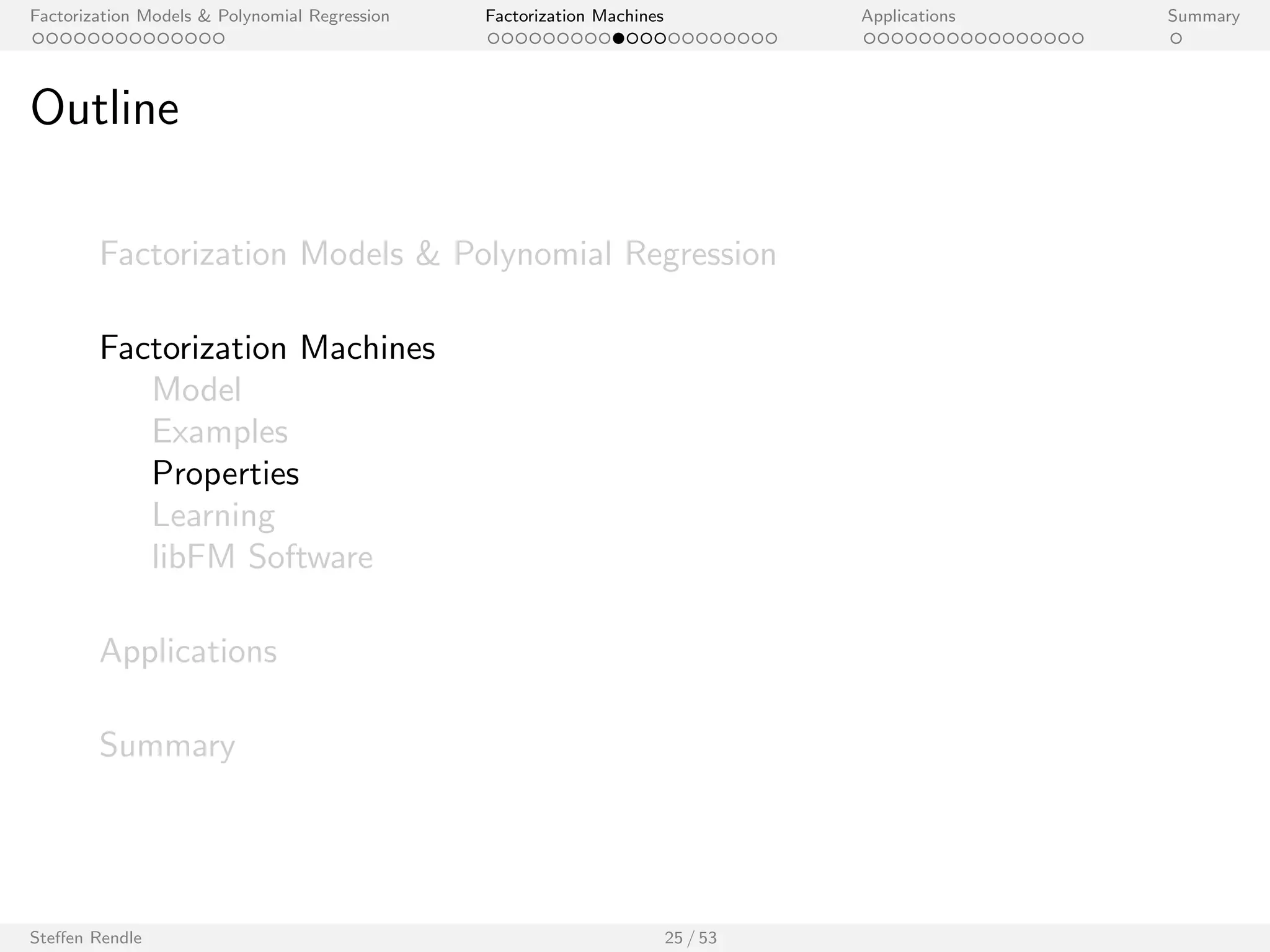 Factorization Models  Polynomial Regression Factorization Machines Applications Summary 
Time with Factorization Machines 
Two categorical variables and time discretized in bins (b(t)): 
1 0 0 ... 
1 0 0 ... 
x(3) 1 0 0 ... 0 0 1 0 ... 
0 1 0 ... 
0 1 0 ... 
0 0 1 ... 
1 
0 
0 
0 
1 
0 
1 
0 
0 
0 
0 
0 
1 
0 
0 
0 
0 
0 
1 
0 
... 
... 
... 
... 
... 
0 0 1 ... 0 0 1 0 ... 
A B C ... TI NH SW ST ... 
x(1) 
x(2) 
x(4) 
x(5) 
x(6) 
x(7) 
Feature vector x 
User Movie 
1 
0 
0 
1 
0 
1 
0 
0 
1 
1 
0 
1 
0 
0 
Time 
0 
0 
0 
0 
0 
0 
1 
T1 T2 T3 
The FM model would correspond to:2 
^y(x) := w0 + wi + wu + wb(t) + hvu; vi i + hvu; vb(t)i + hvi ; vb(t)i 
2libFM, k = 128, MCMC inference, Net
ix RMSE=0.8873 
Steen Rendle 22 / 53 
 