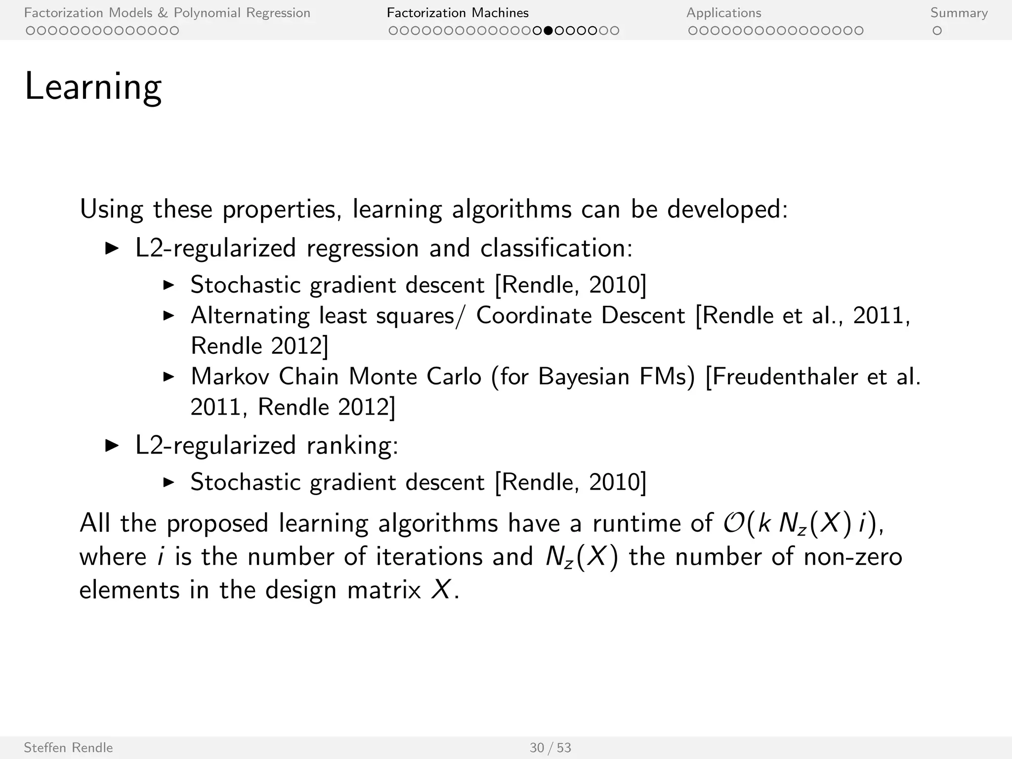Factorization Models  Polynomial Regression Factorization Machines Applications Summary 
Multilinearity 
FMs are multilinear: 
8 2  = fw0;w1; : : : ;wp; v1;1; : : : ; vp;kg : ^y(x; ) = h()(x)  + g()(x) 
where g() and h() do not depend on the value of . 
Steen Rendle 28 / 53 
 