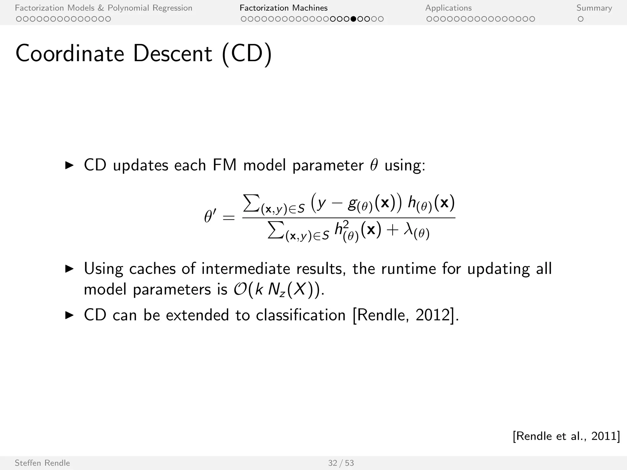Factorization Models  Polynomial Regression Factorization Machines Applications Summary 
Outline 
Factorization Models  Polynomial Regression 
Factorization Machines 
Model 
Examples 
Properties 
Learning 
libFM Software 
Applications 
Summary 
Steen Rendle 29 / 53 
 