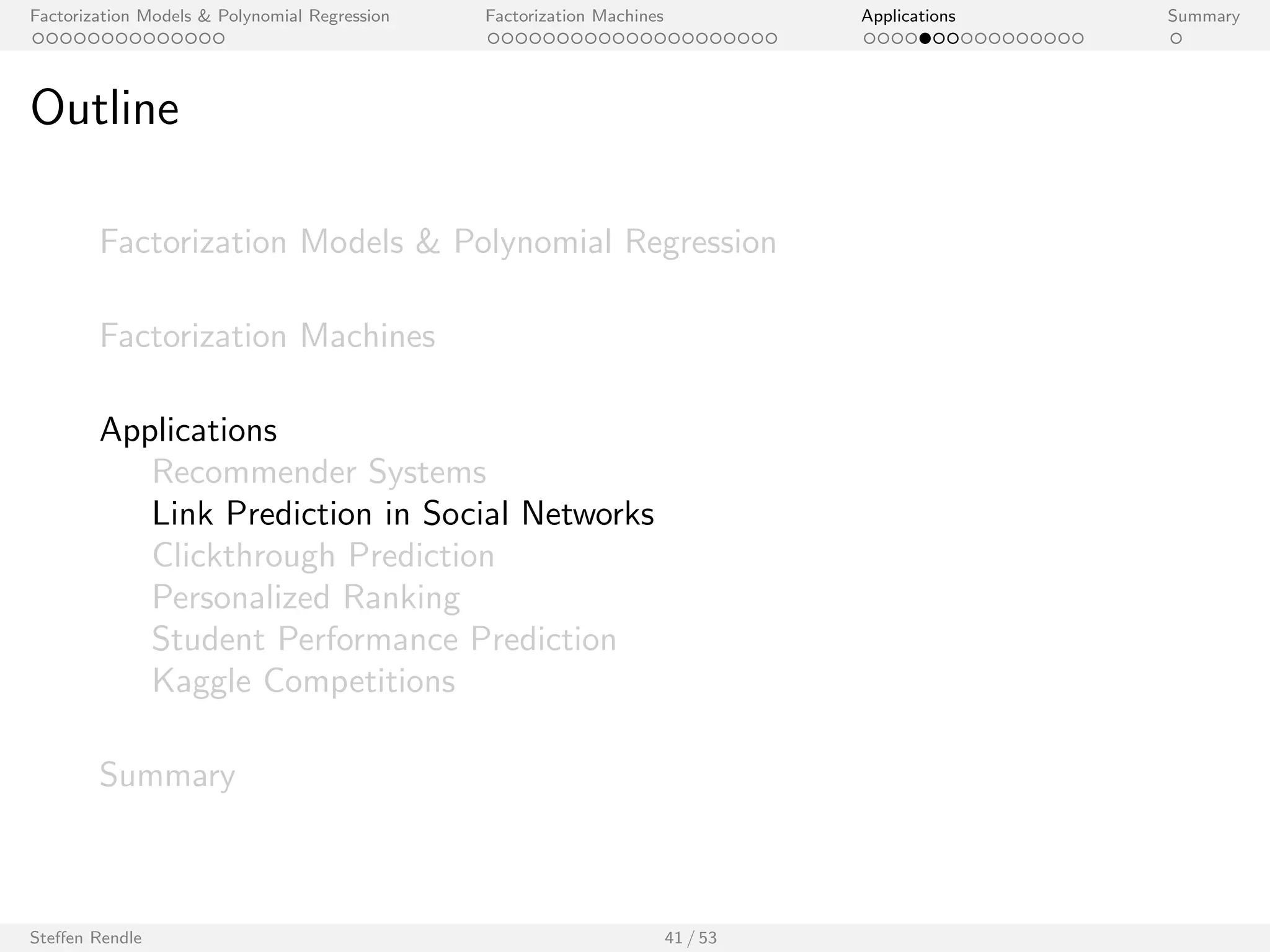 Factorization Models  Polynomial Regression Factorization Machines Applications Summary 
libFM Software 
libFM is an implementation of FMs 
I Model: second-order FMs 
I Learning/ inference: SGD, ALS, MCMC 
I Classi 