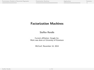 Factorization Models & Polynomial Regression Factorization Machines Applications Summary 
Factorization Machines 
Steen Rendle 
Current aliation: Google Inc. 
Work was done at University of Konstanz 
MLConf, November 14, 2014 
Steen Rendle 1 / 53 
 