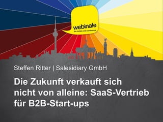 Steffen Ritter | Salesidiary GmbH
Die Zukunft verkauft sich
nicht von alleine: SaaS-Vertrieb
für B2B-Start-ups
 