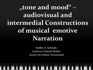 „tone	
  and	
  mood“	
  –	
  
audiovisual	
  and	
  
intermedial	
  Constructions	
  
of	
  musical	
  	
  emotive	
  
Narration	
  
Steﬀen	
  A.	
  Schmidt,	
  
Institute	
  Cultural	
  Studies	
  
Zurich	
  Art	
  School,	
  Switzerland	
  
 