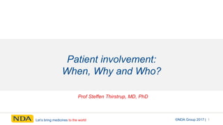 Let’s bring medicines to the world ©NDA Group 2017 | 1
Patient involvement:
When, Why and Who?
Prof Steffen Thirstrup, MD, PhD
 