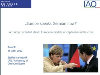 „Europe speaks German now!“

 A triumph of failed ideas: European models of capitalism in the crisis




Toronto
25 April 2012

Steffen Lehndorff
IAQ / University of
Duisburg-Essen
 