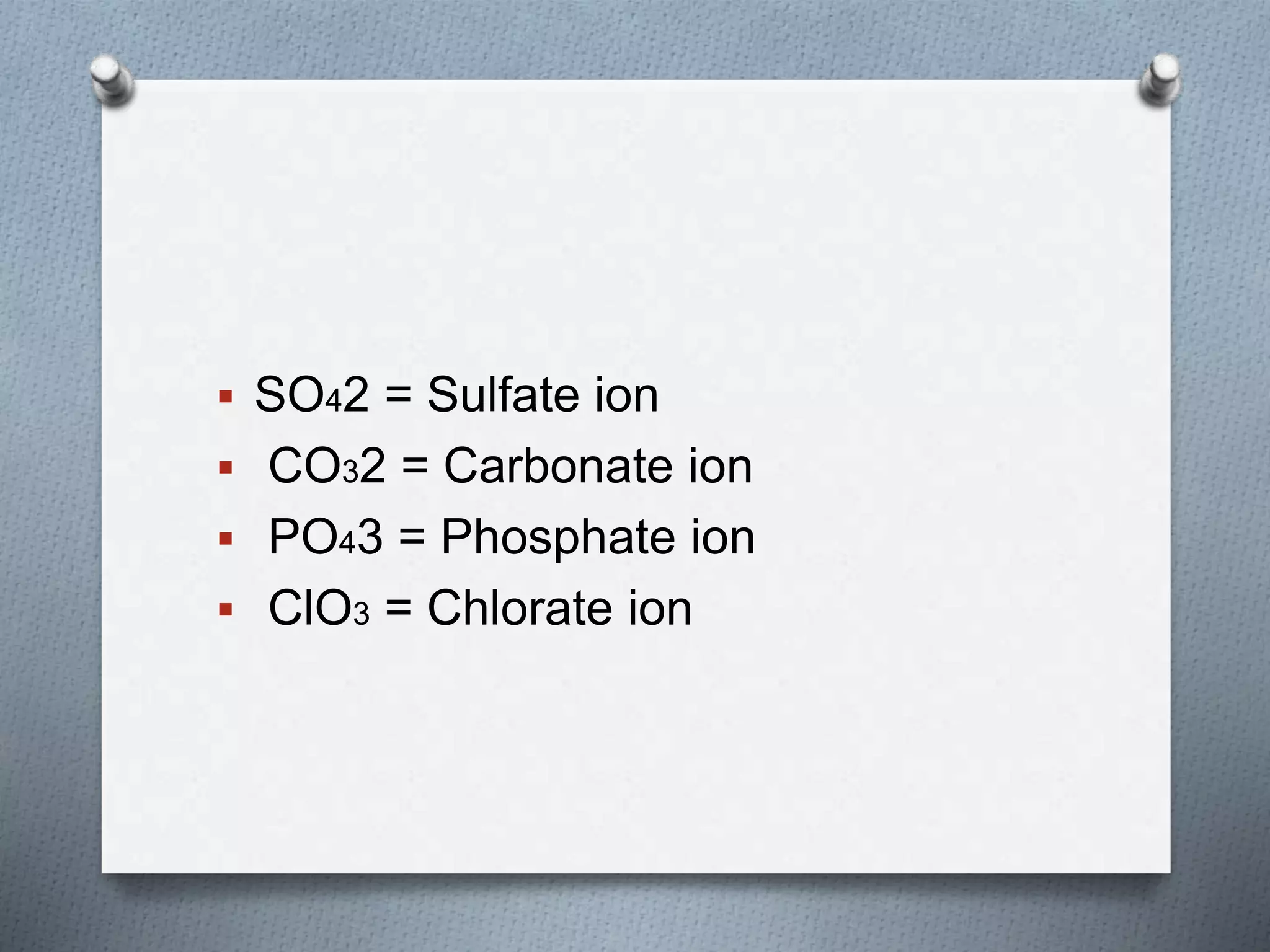  SO42 = Sulfate ion
 CO32 = Carbonate ion
 PO43 = Phosphate ion
 ClO3 = Chlorate ion
 