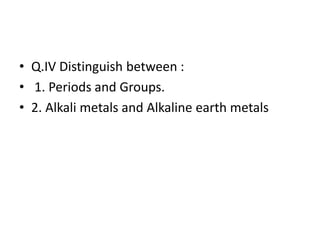 • Q.IV Distinguish between :
• 1. Periods and Groups.
• 2. Alkali metals and Alkaline earth metals
 