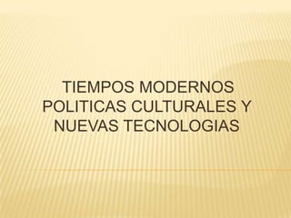 TIEMPOS MODERNOS
POLITICAS CULTURALES Y
NUEVAS TECNOLOGIAS
 