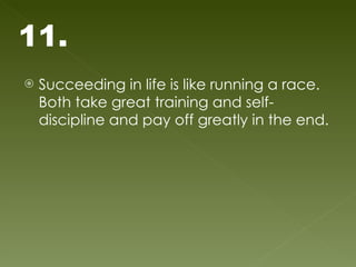 Succeeding in life is like running a race. Both take great training and self-discipline and pay off greatly in the end. 11. 