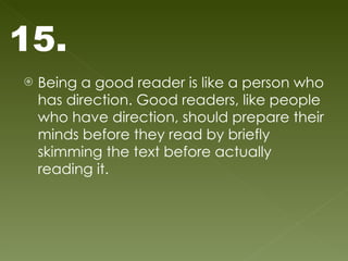 Being a good reader is like a person who has direction. Good readers, like people who have direction, should prepare their minds before they read by briefly skimming the text before actually reading it.  15. 