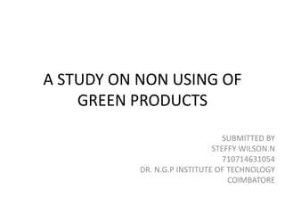 A STUDY ON NON USING OF
GREEN PRODUCTS
SUBMITTED BY
STEFFY WILSON.N
710714631054
DR. N.G.P INSTITUTE OF TECHNOLOGY
COIMBATORE
 