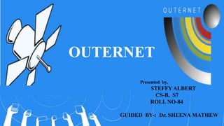 OUTERNET 
Presented by, 
STEFFY ALBERT 
CS-B, S7 
ROLL NO-84 
GUIDED BY-: Dr. SHEENA MATHEW 
 