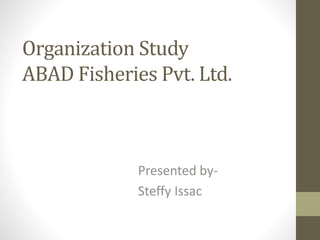 Organization Study
ABAD Fisheries Pvt. Ltd.
Presented by-
Steffy Issac
 
