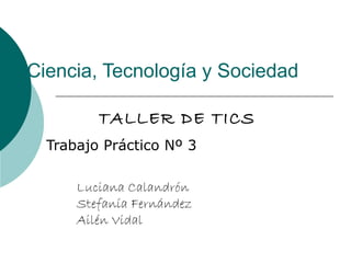 Ciencia, Tecnología y Sociedad

         TALLER DE TICS
  Trabajo Práctico Nº 3

      Luciana Calandrón
      Stefanía Fernández
      Ailén Vidal
 