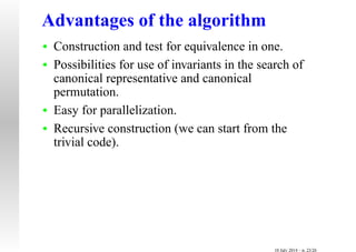 Advantages of the algorithm
• Construction and test for equivalence in one.
• Possibilities for use of invariants in the search of
canonical representative and canonical
permutation.
• Easy for parallelization.
• Recursive construction (we can start from the
trivial code).
10 July 2014 – p. 23/26
 
